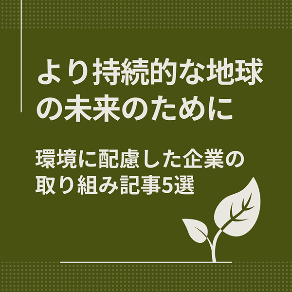 より持続的な地球の未来のために　環境に配慮した企業の取り組み記事5選